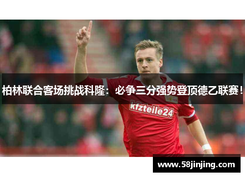 柏林联合客场挑战科隆：必争三分强势登顶德乙联赛！