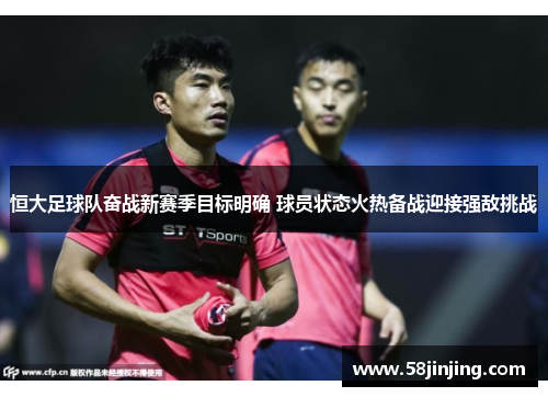 恒大足球队奋战新赛季目标明确 球员状态火热备战迎接强敌挑战