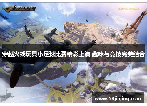 穿越火线玩具小足球比赛精彩上演 趣味与竞技完美结合